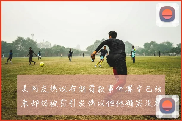 美网友热议布朗罚款事件赛季已结束却仍被罚引发热议但他确实没有说谎