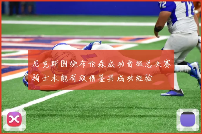 尼克斯围绕布伦森成功晋级总决赛骑士未能有效借鉴其成功经验