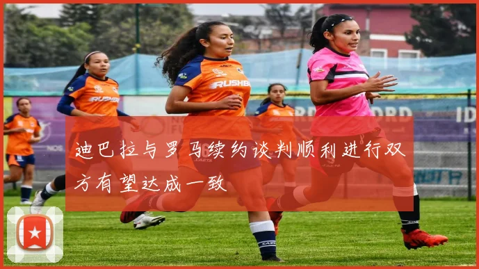 迪巴拉与罗马续约谈判顺利进行双方有望达成一致