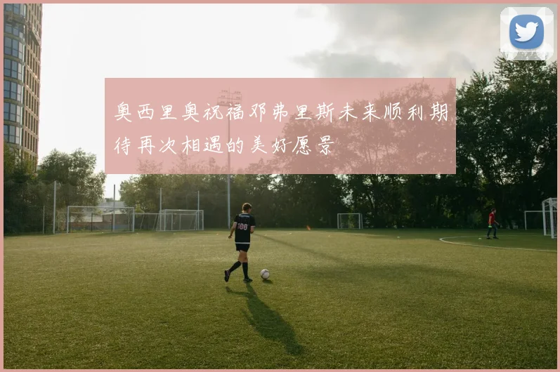 奥西里奥祝福邓弗里斯未来顺利期待再次相遇的美好愿景