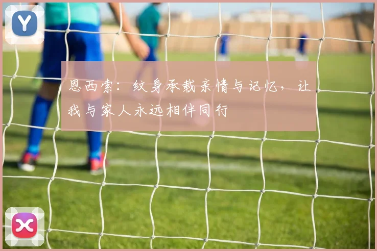 恩西索：纹身承载亲情与记忆，让我与家人永远相伴同行