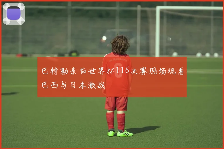 巴特勒亲临世界杯116决赛现场观看巴西与日本激战