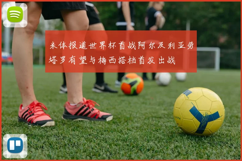米体报道世界杯首战阿尔及利亚劳塔罗有望与梅西搭档首发出战