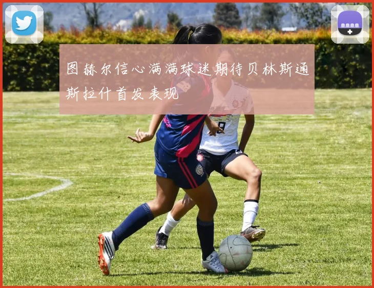 图赫尔信心满满球迷期待贝林斯通斯拉什首发表现