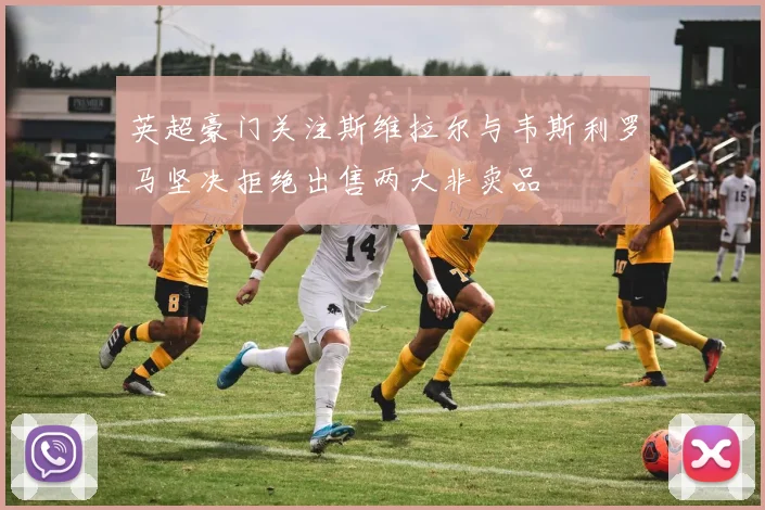 英超豪门关注斯维拉尔与韦斯利罗马坚决拒绝出售两大非卖品