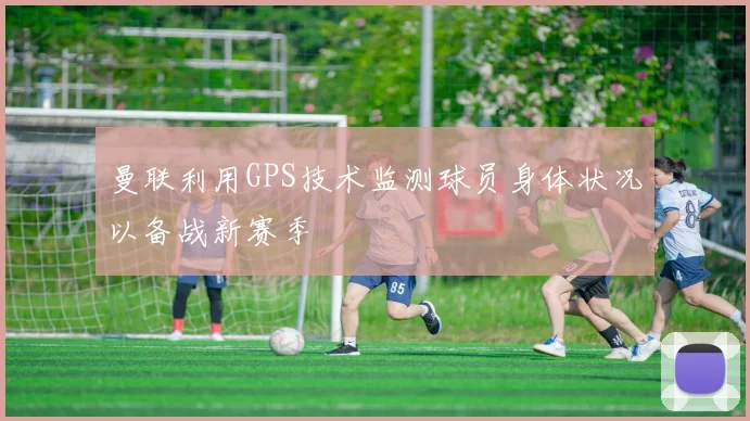 曼联利用GPS技术监测球员身体状况以备战新赛季