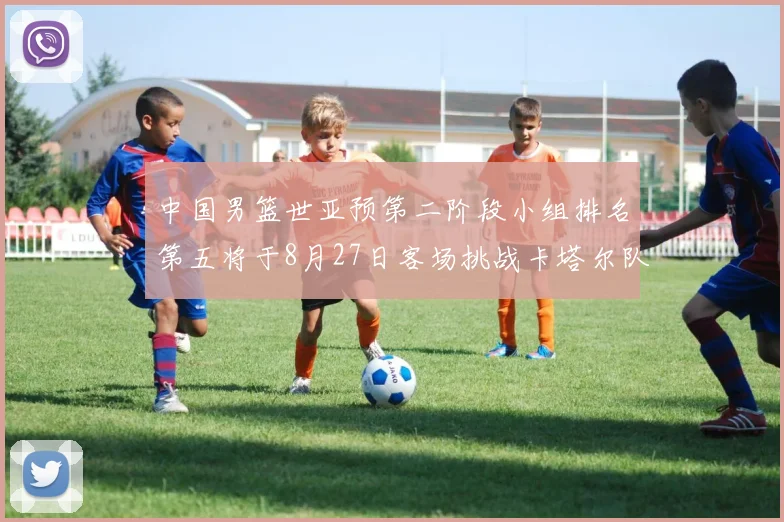 中国男篮世亚预第二阶段小组排名第五将于8月27日客场挑战卡塔尔队