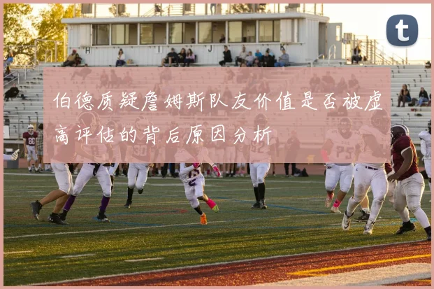 伯德质疑詹姆斯队友价值是否被虚高评估的背后原因分析
