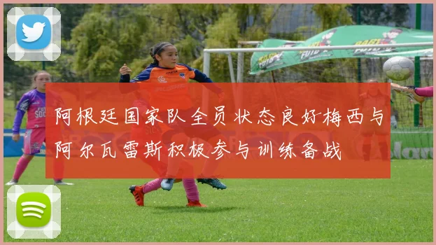 阿根廷国家队全员状态良好梅西与阿尔瓦雷斯积极参与训练备战