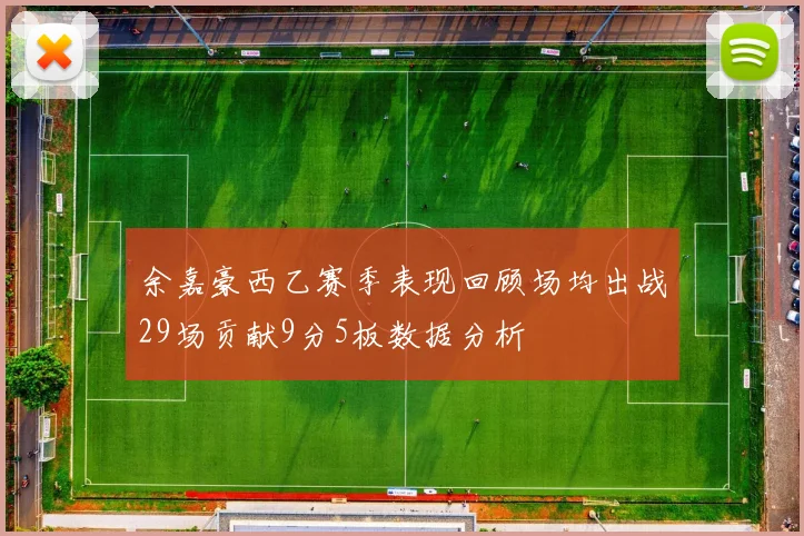 余嘉豪西乙赛季表现回顾场均出战29场贡献9分5板数据分析