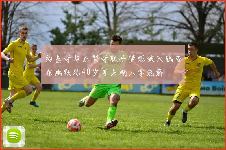 约基奇与东契奇联手梦想破灭钱查尔幽默称40岁可去湖人拿底薪
