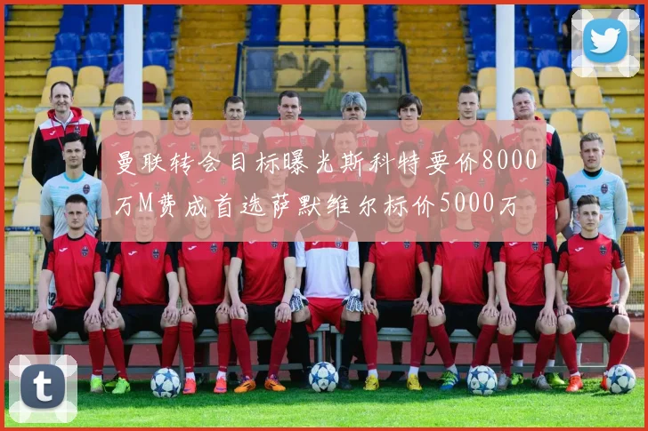 曼联转会目标曝光斯科特要价8000万M费成首选萨默维尔标价5000万