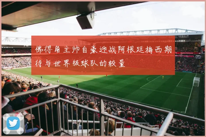 佛得角主帅自豪迎战阿根廷梅西期待与世界级球队的较量