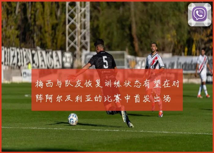 梅西与队友恢复训练状态有望在对阵阿尔及利亚的比赛中首发出场