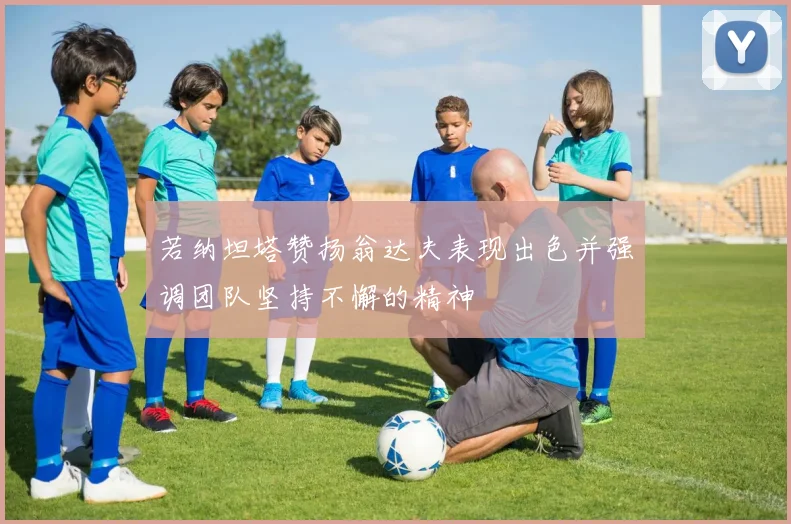 若纳坦塔赞扬翁达夫表现出色并强调团队坚持不懈的精神
