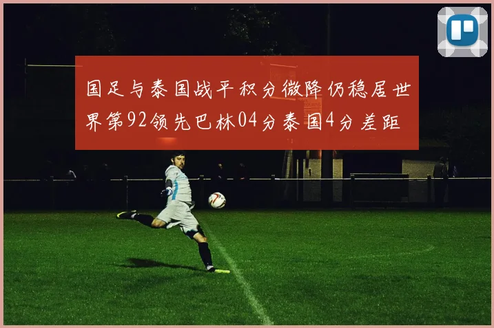 国足与泰国战平积分微降仍稳居世界第92领先巴林04分泰国4分差距