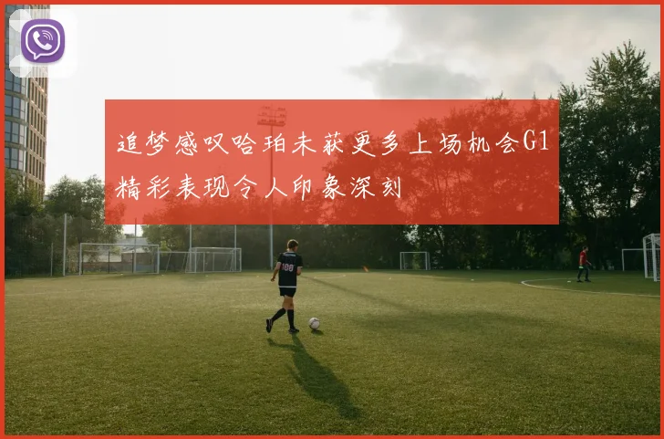 追梦感叹哈珀未获更多上场机会G1精彩表现令人印象深刻