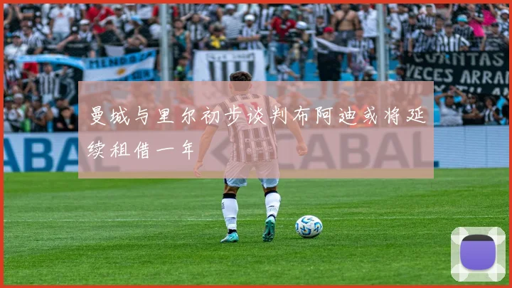 曼城与里尔初步谈判布阿迪或将延续租借一年