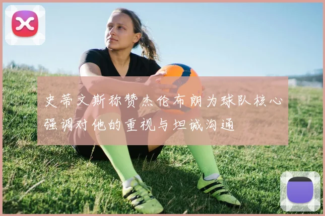 史蒂文斯称赞杰伦布朗为球队核心强调对他的重视与坦诚沟通