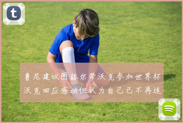 鲁尼建议图赫尔带沃克参加世界杯沃克回应感动但认为自己已不再适合