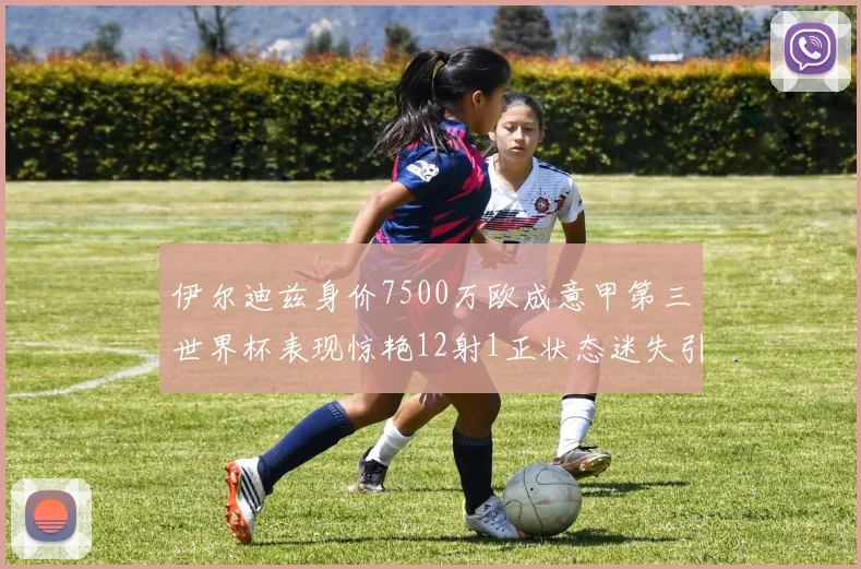 伊尔迪兹身价7500万欧成意甲第三世界杯表现惊艳12射1正状态迷失引发关注