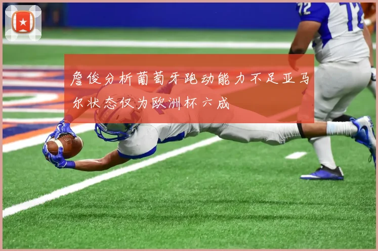 詹俊分析葡萄牙跑动能力不足亚马尔状态仅为欧洲杯六成