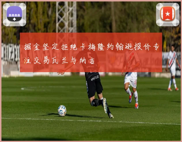 掘金坚定拒绝卡梅隆约翰逊报价专注交易瓦兰与纳吉