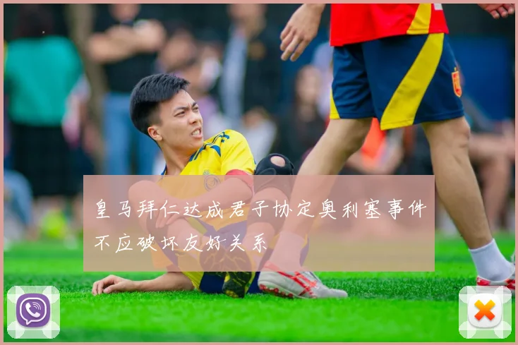 皇马拜仁达成君子协定奥利塞事件不应破坏友好关系